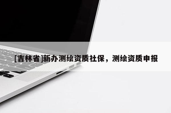 [吉林省]新辦測繪資質(zhì)社保，測繪資質(zhì)申報(bào)