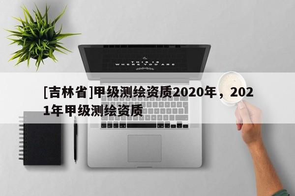 [吉林省]甲級(jí)測(cè)繪資質(zhì)2020年，2021年甲級(jí)測(cè)繪資質(zhì)