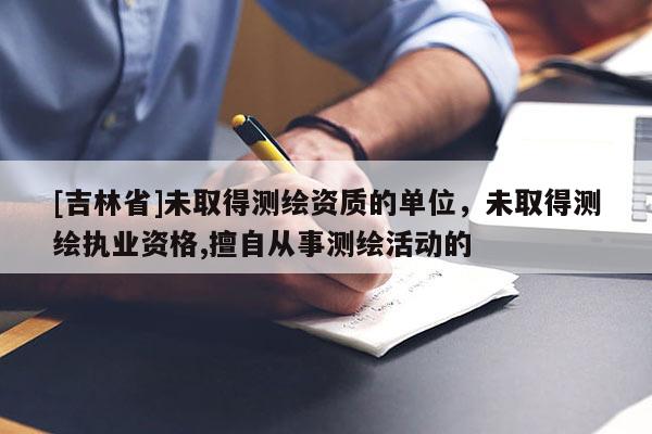 [吉林省]未取得測(cè)繪資質(zhì)的單位，未取得測(cè)繪執(zhí)業(yè)資格,擅自從事測(cè)繪活動(dòng)的