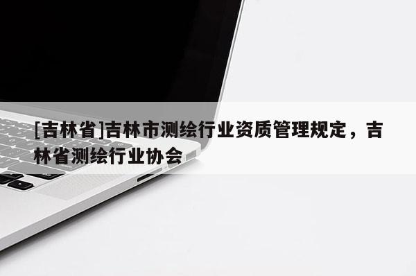 [吉林省]吉林市測(cè)繪行業(yè)資質(zhì)管理規(guī)定，吉林省測(cè)繪行業(yè)協(xié)會(huì)